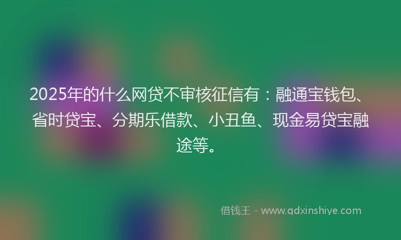 2025年的什么网贷不审核征信有：融通宝钱包、省时贷宝、分期乐借款、小丑鱼、现金易贷宝融途等。