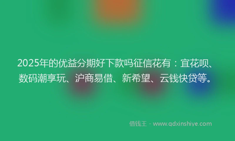 2025年的优益分期好下款吗征信花有：宜花呗、数码潮享玩、沪商易借、新希望、云钱快贷等。