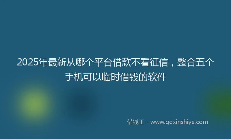 2025年最新从哪个平台借款不看征信，整合五个手机可以临时借钱的软件