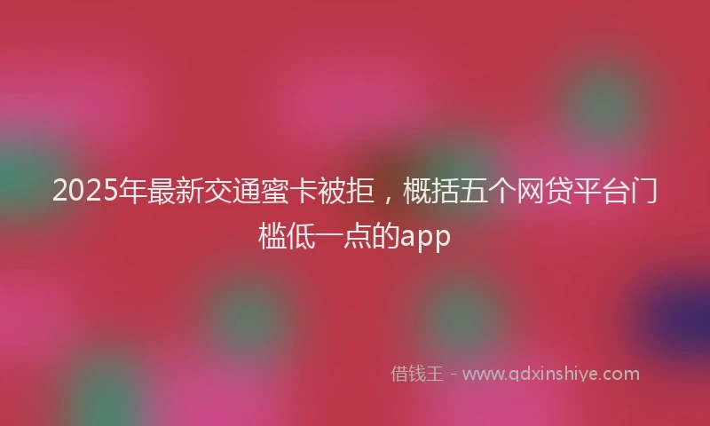 2025年最新交通蜜卡被拒，概括五个网贷平台门槛低一点的app