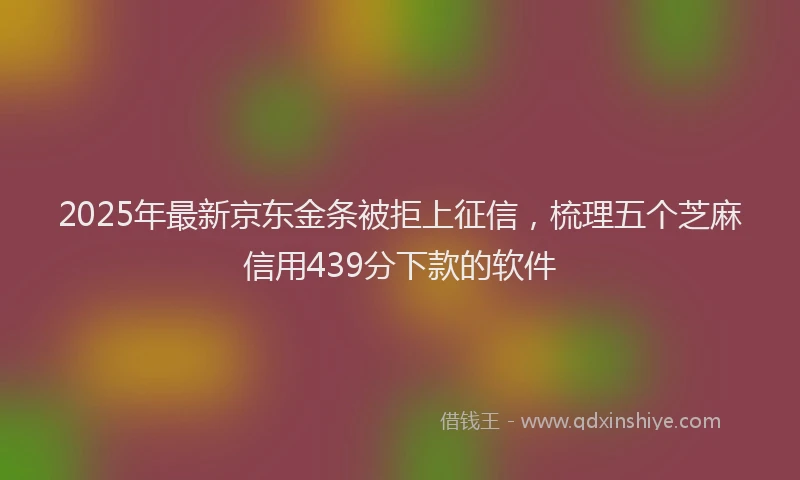 2025年最新京东金条被拒上征信，梳理五个芝麻信用439分下款的软件