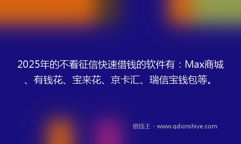 2025年的不看征信快速借钱的软件有：Max商城、有钱花、宝来花、京卡汇、瑞信宝钱包等。