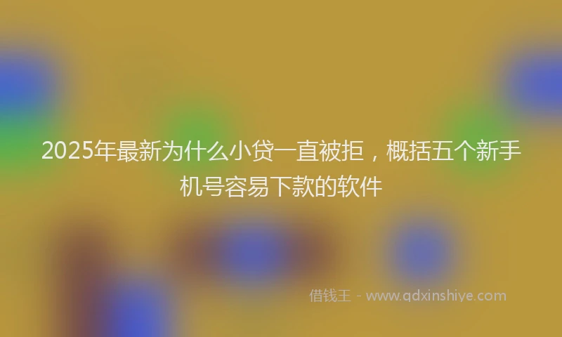 2025年最新为什么小贷一直被拒，概括五个新手机号容易下款的软件