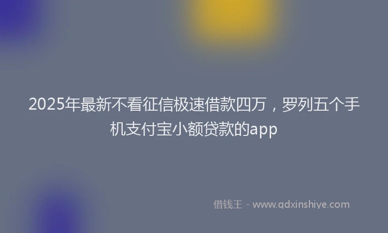 2025年最新不看征信极速借款四万，罗列五个手机支付宝小额贷款的app