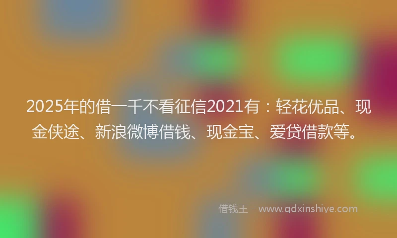 2025年的借一千不看征信2021有：轻花优品、现金侠途、新浪微博借钱、现金宝、爱贷借款等。