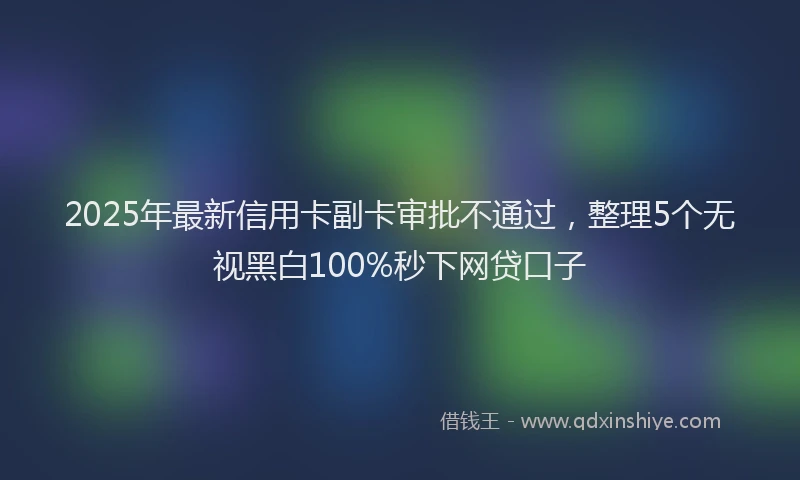2025年最新信用卡副卡审批不通过，整理5个无视黑白100%秒下网贷口子