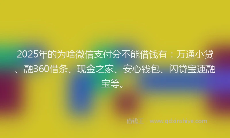 2025年的为啥微信支付分不能借钱有：万通小贷、融360借条、现金之家、安心钱包、闪贷宝速融宝等。