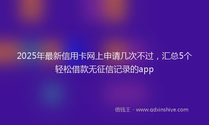 2025年最新信用卡网上申请几次不过，汇总5个轻松借款无征信记录的app