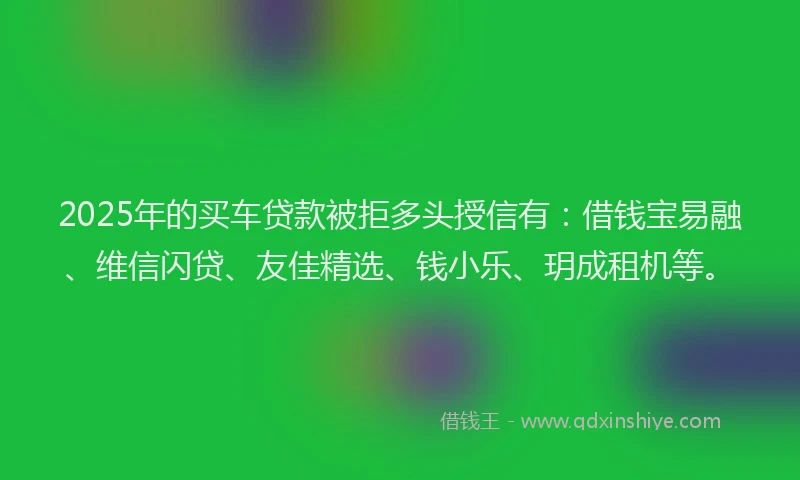 2025年的买车贷款被拒多头授信有：借钱宝易融、维信闪贷、友佳精选、钱小乐、玥成租机等。