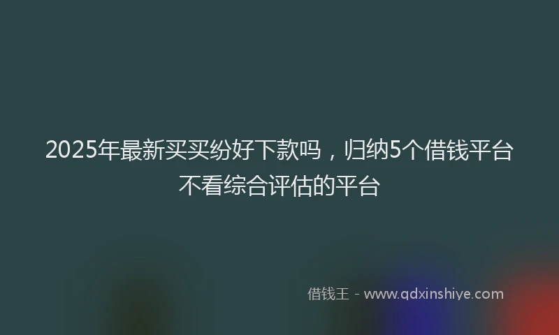 2025年最新买买纷好下款吗，归纳5个借钱平台不看综合评估的平台