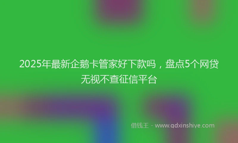 2025年最新企鹅卡管家好下款吗，盘点5个网贷无视不查征信平台