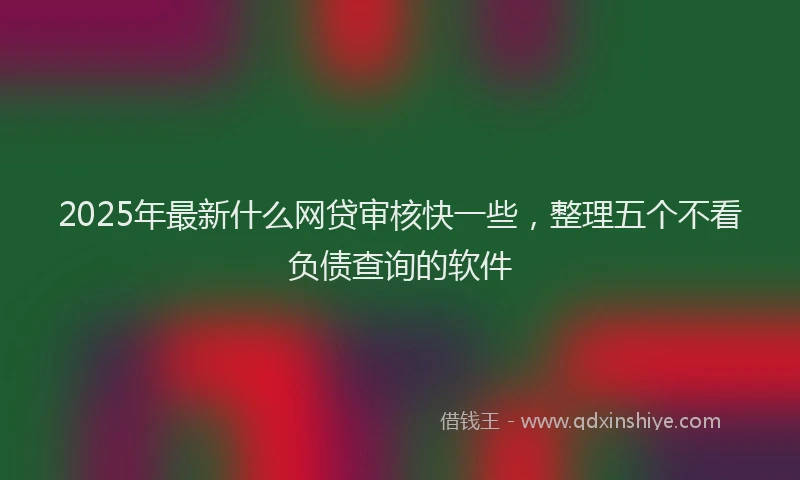 2025年最新什么网贷审核快一些，整理五个不看负债查询的软件