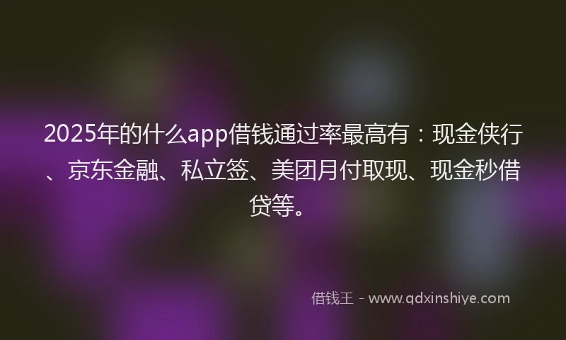 2025年的什么app借钱通过率最高有：现金侠行、京东金融、私立签、美团月付取现、现金秒借贷等。