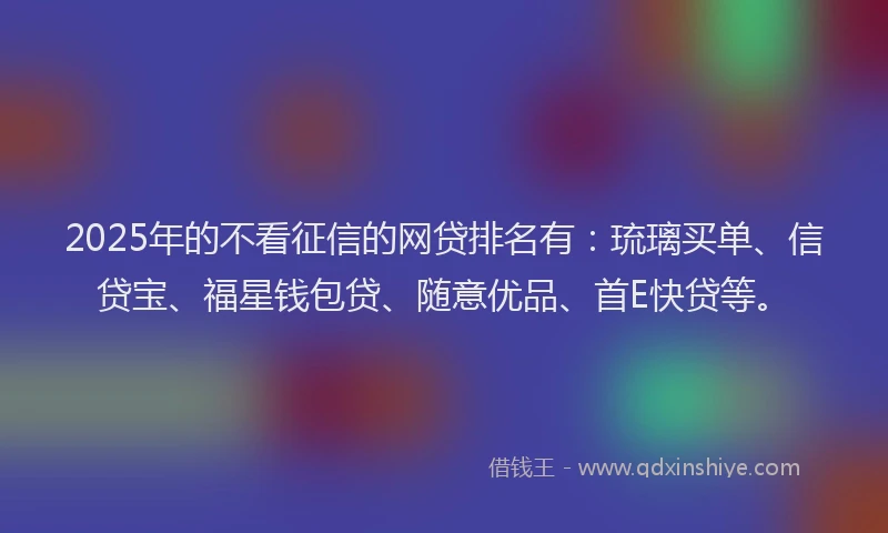 2025年的不看征信的网贷排名有：琉璃买单、信贷宝、福星钱包贷、随意优品、首E快贷等。