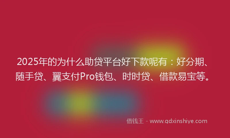 2025年的为什么助贷平台好下款呢有：好分期、随手贷、翼支付Pro钱包、时时贷、借款易宝等。