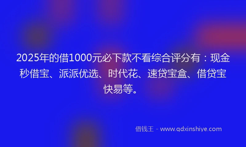 2025年的借1000元必下款不看综合评分有：现金秒借宝、派派优选、时代花、速贷宝盒、借贷宝快易等。