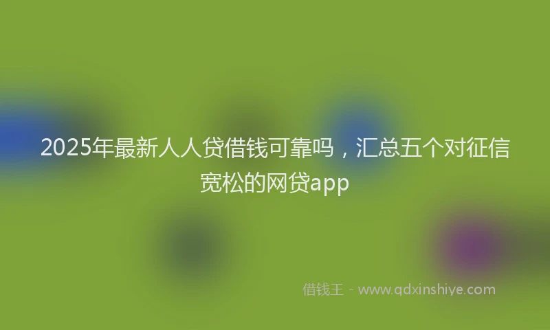 2025年最新人人贷借钱可靠吗，汇总五个对征信宽松的网贷app