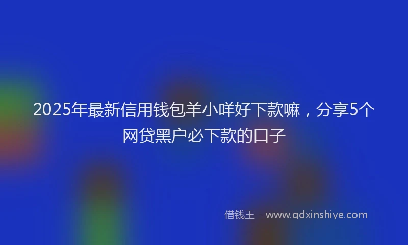 2025年最新信用钱包羊小咩好下款嘛，分享5个网贷黑户必下款的口子