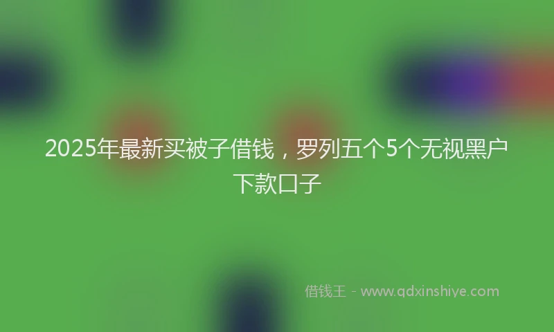 2025年最新买被子借钱，罗列五个5个无视黑户下款口子