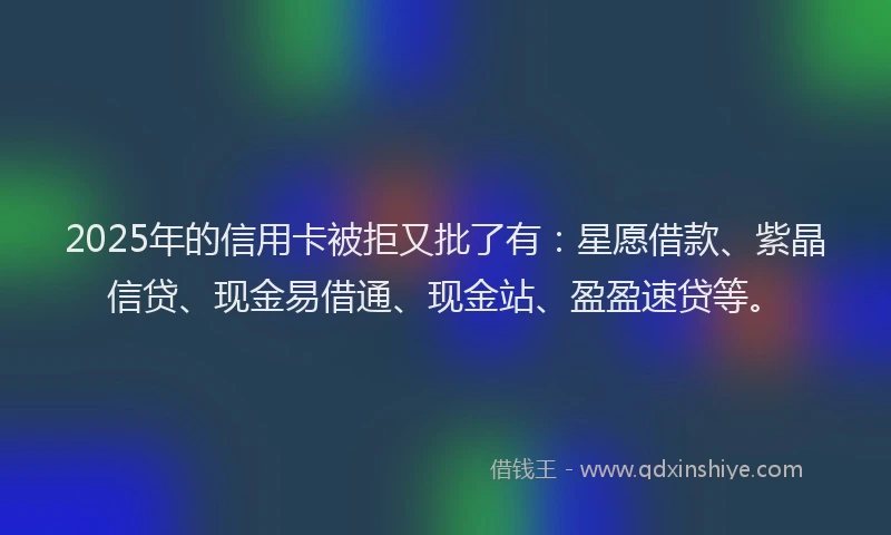 2025年的信用卡被拒又批了有：星愿借款、紫晶信贷、现金易借通、现金站、盈盈速贷等。