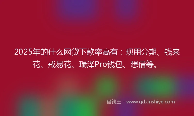 2025年的什么网贷下款率高有：现用分期、钱来花、戒易花、瑞泽Pro钱包、想借等。