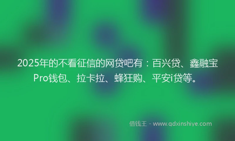 2025年的不看征信的网贷吧有：百兴贷、鑫融宝Pro钱包、拉卡拉、蜂狂购、平安i贷等。