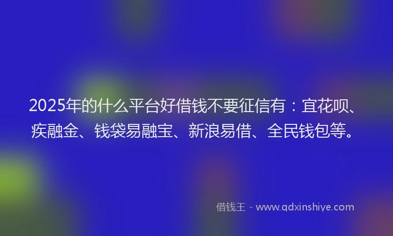 2025年的什么平台好借钱不要征信有：宜花呗、疾融金、钱袋易融宝、新浪易借、全民钱包等。