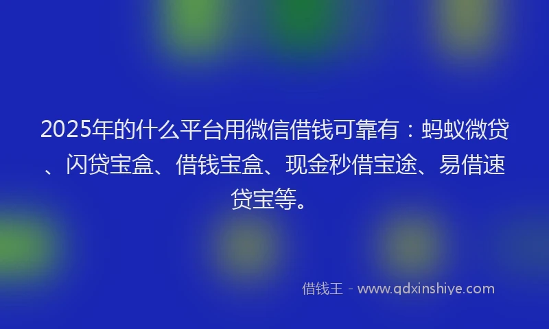 2025年的什么平台用微信借钱可靠有：蚂蚁微贷、闪贷宝盒、借钱宝盒、现金秒借宝途、易借速贷宝等。