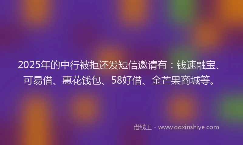 2025年的中行被拒还发短信邀请有：钱速融宝、可易借、惠花钱包、58好借、金芒果商城等。