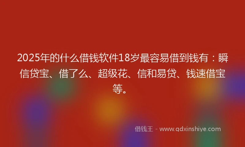 2025年的什么借钱软件18岁最容易借到钱有：瞬信贷宝、借了么、超级花、信和易贷、钱速借宝等。