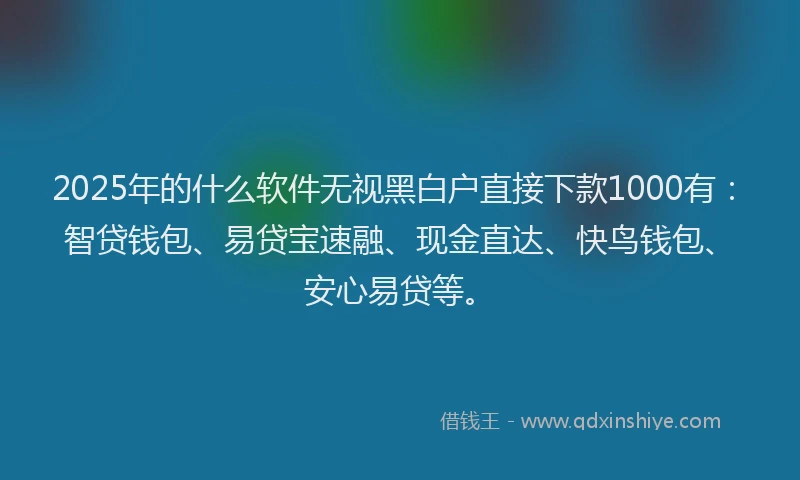 2025年的什么软件无视黑白户直接下款1000有：智贷钱包、易贷宝速融、现金直达、快鸟钱包、安心易贷等。