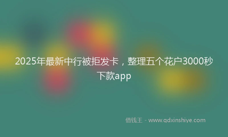 2025年最新中行被拒发卡，整理五个花户3000秒下款app
