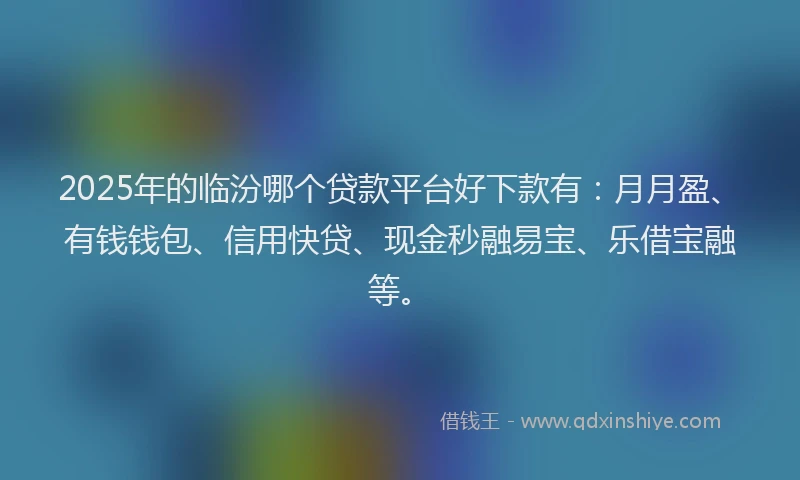 2025年的临汾哪个贷款平台好下款有：月月盈、有钱钱包、信用快贷、现金秒融易宝、乐借宝融等。