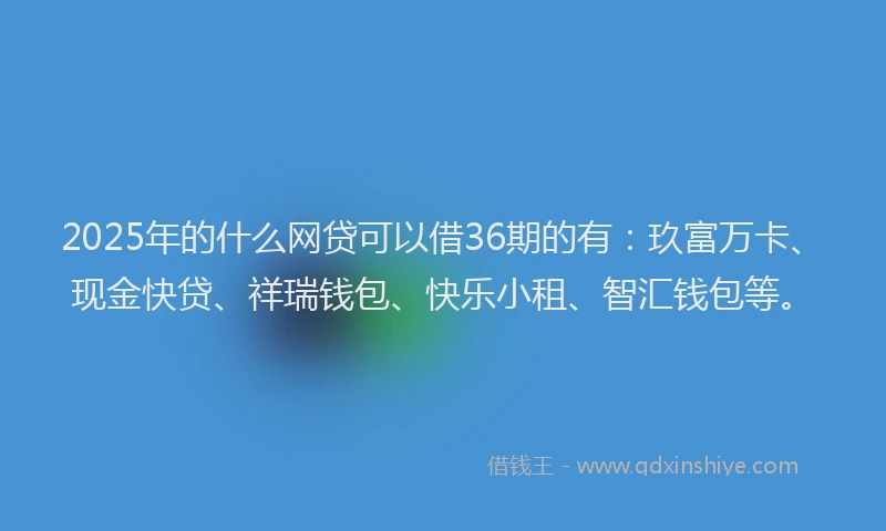 2025年的什么网贷可以借36期的有：玖富万卡、现金快贷、祥瑞钱包、快乐小租、智汇钱包等。