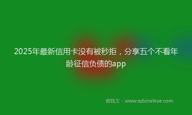 2025年最新信用卡没有被秒拒，分享五个不看年龄征信负债的app