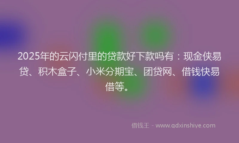 2025年的云闪付里的贷款好下款吗有：现金侠易贷、积木盒子、小米分期宝、团贷网、借钱快易借等。