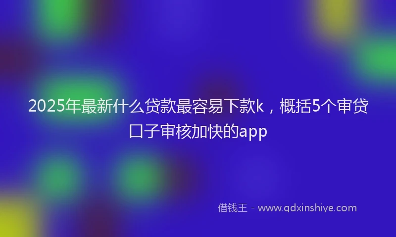 2025年最新什么贷款最容易下款k，概括5个审贷口子审核加快的app