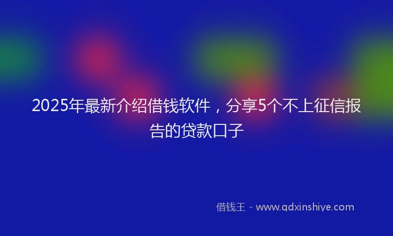 2025年最新介绍借钱软件，分享5个不上征信报告的贷款口子