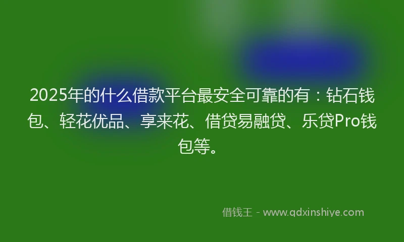 2025年的什么借款平台最安全可靠的有：钻石钱包、轻花优品、享来花、借贷易融贷、乐贷Pro钱包等。