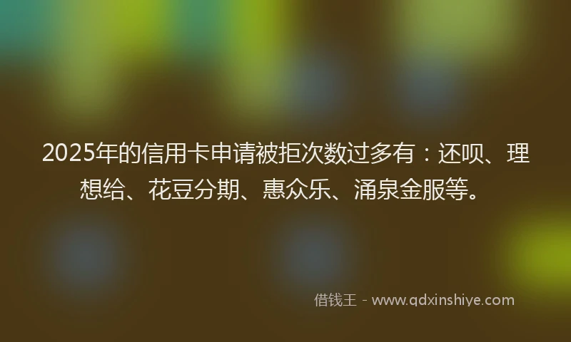 2025年的信用卡申请被拒次数过多有：还呗、理想给、花豆分期、惠众乐、涌泉金服等。