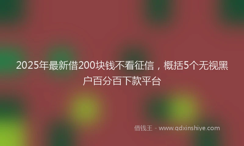 2025年最新借200块钱不看征信，概括5个无视黑户百分百下款平台