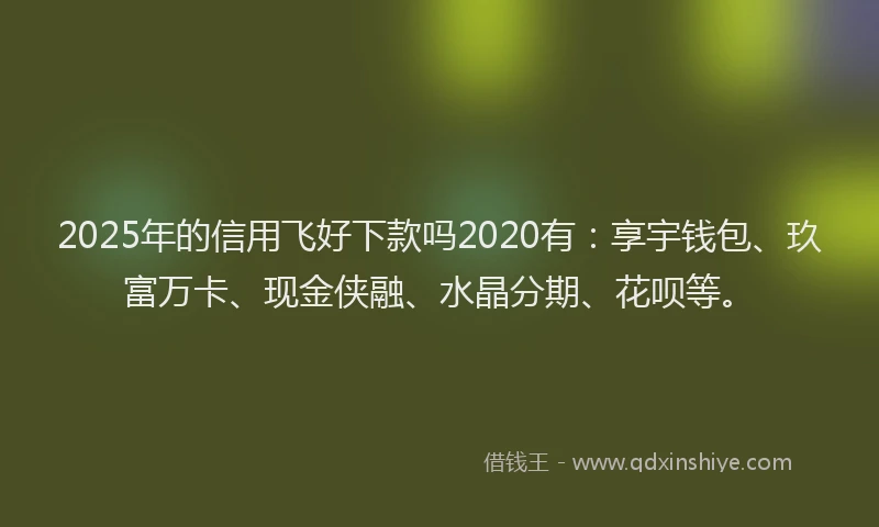 2025年的信用飞好下款吗2020有：享宇钱包、玖富万卡、现金侠融、水晶分期、花呗等。