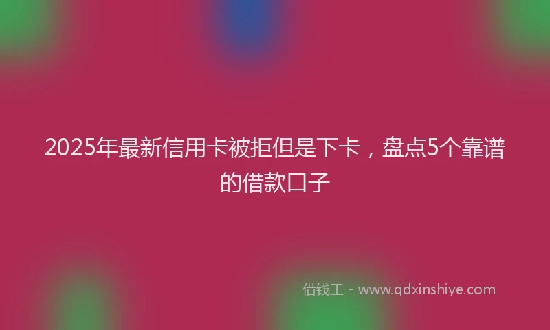 2025年最新信用卡被拒但是下卡，盘点5个靠谱的借款口子
