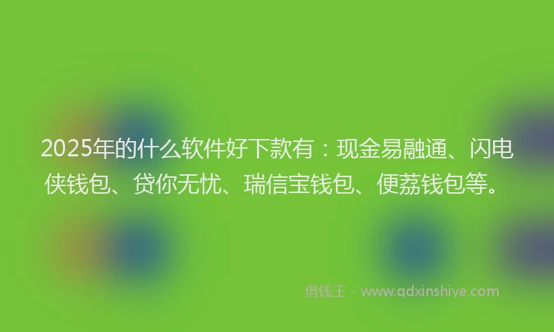 2025年的什么软件好下款有：现金易融通、闪电侠钱包、贷你无忧、瑞信宝钱包、便荔钱包等。