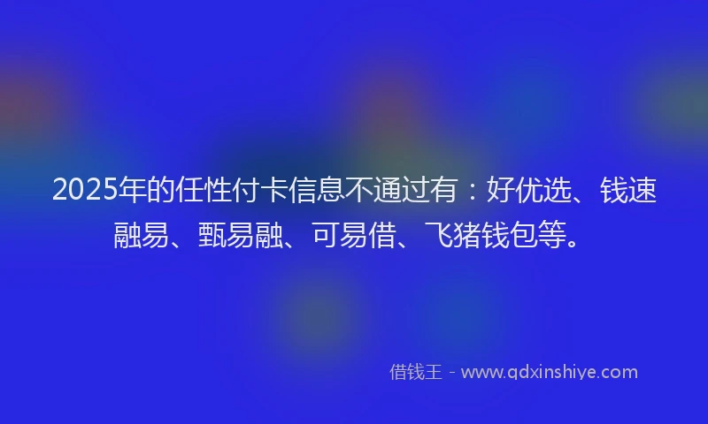 2025年的任性付卡信息不通过有：好优选、钱速融易、甄易融、可易借、飞猪钱包等。