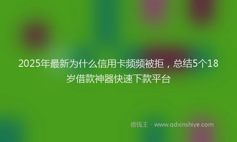 2025年最新为什么信用卡频频被拒，总结5个18岁借款神器快速下款平台