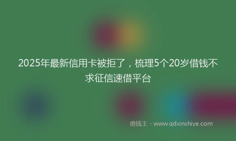 2025年最新信用卡被拒了，梳理5个20岁借钱不求征信速借平台