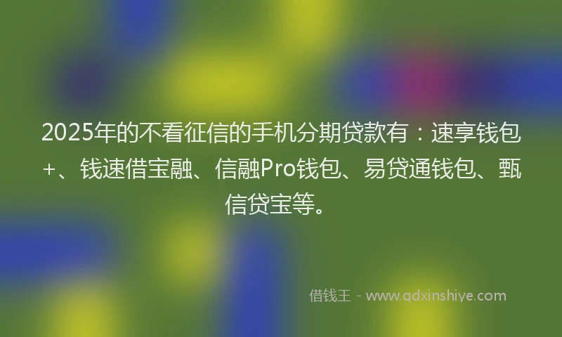 2025年的不看征信的手机分期贷款有：速享钱包+、钱速借宝融、信融Pro钱包、易贷通钱包、甄信贷宝等。