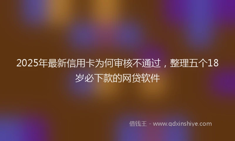 2025年最新信用卡为何审核不通过，整理五个18岁必下款的网贷软件
