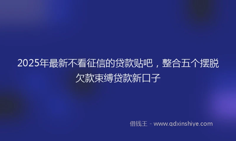2025年最新不看征信的贷款贴吧，整合五个摆脱欠款束缚贷款新口子